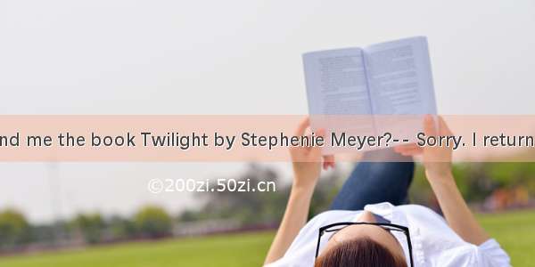 -- Can you lend me the book Twilight by Stephenie Meyer?-- Sorry. I returned it to the lib