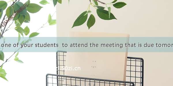 Either you or one of your students  to attend the meeting that is due tomorrow. A. areB. i