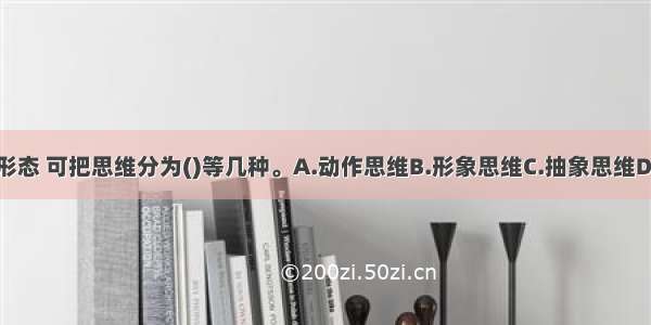 按照思维的形态 可把思维分为()等几种。A.动作思维B.形象思维C.抽象思维D.创造性思维