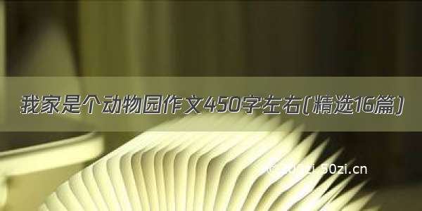 我家是个动物园作文450字左右(精选16篇)