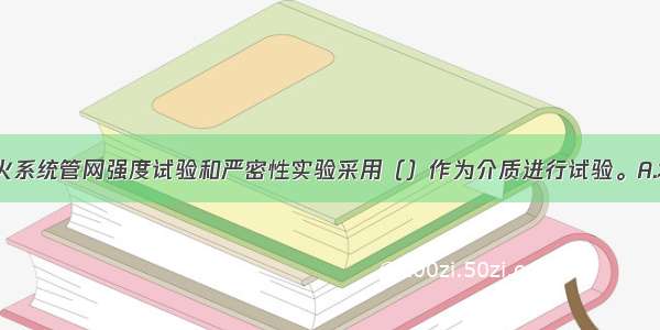 自动喷水灭火系统管网强度试验和严密性实验采用（）作为介质进行试验。A.水B.空气C.氮