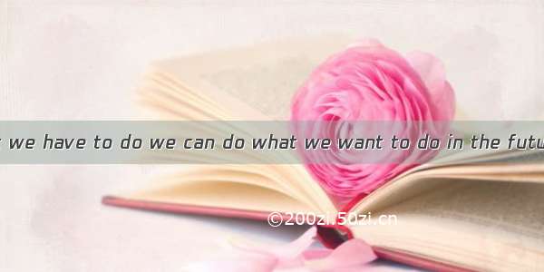 We should do what we have to do we can do what we want to do in the future.A. so thatB. in