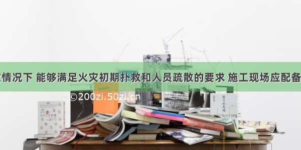 为保证火灾情况下 能够满足火灾初期扑救和人员疏散的要求 施工现场应配备临时应急照