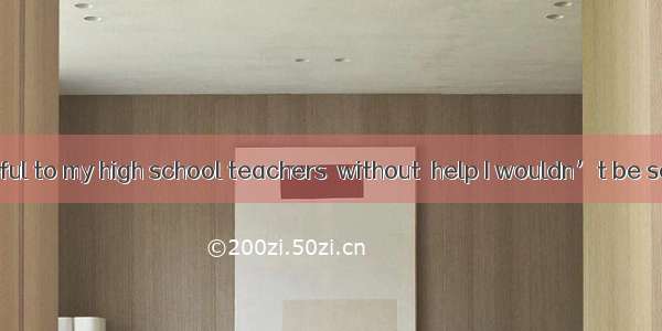 I’m very grateful to my high school teachers  without  help I wouldn’t be so excellent.A.