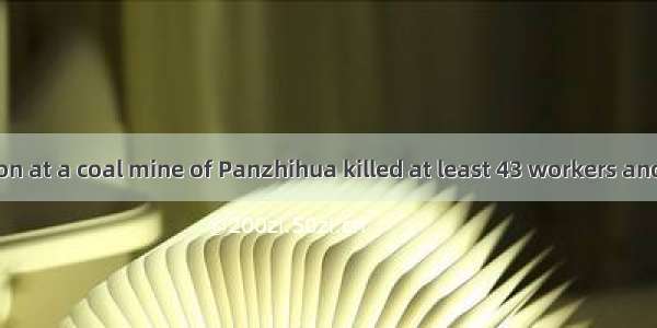 --An explosion at a coal mine of Panzhihua killed at least 43 workers and left another