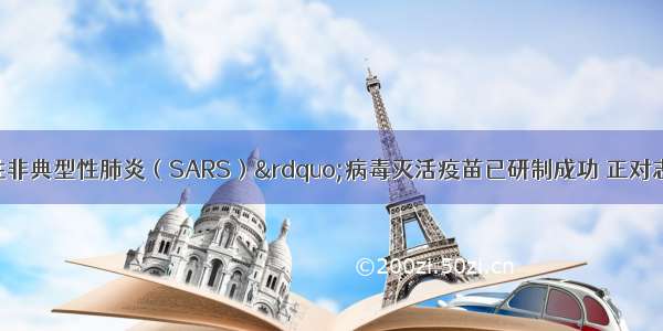 目前“传染性非典型性肺炎（SARS）”病毒灭活疫苗已研制成功 正对志愿者进行接种试验