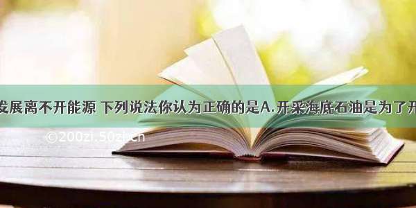 人类社会的发展离不开能源 下列说法你认为正确的是A.开采海底石油是为了开发新的能源