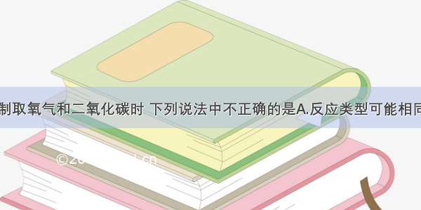 在实验室里制取氧气和二氧化碳时 下列说法中不正确的是A.反应类型可能相同B.反应条件