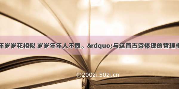 单选题“年年岁岁花相似 岁岁年年人不同。”与这首古诗体现的哲理相一致的诗词是：A.