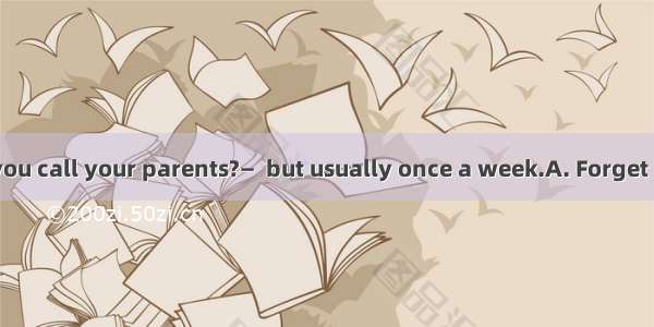 —How often do you call your parents?—  but usually once a week.A. Forget itB. Once in a wh