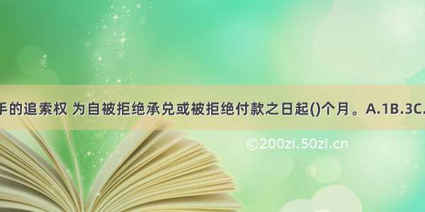 持票人对前手的追索权 为自被拒绝承兑或被拒绝付款之日起()个月。A.1B.3C.6D.12ABCD