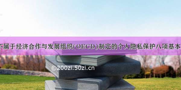 下列选项中 不属于经济合作与发展组织(OECD)制定的个人隐私保护八项基本原则内容的是