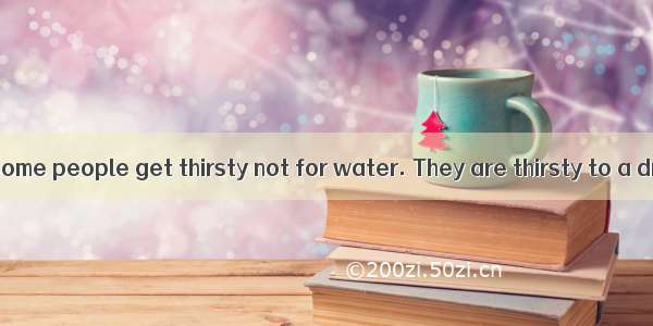 As we all know  some people get thirsty not for water. They are thirsty to a dream or to m