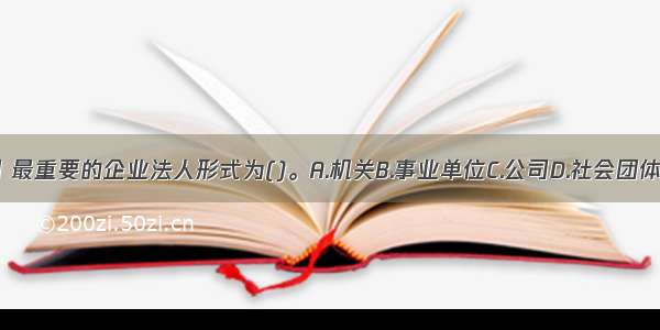 在我国 最重要的企业法人形式为()。A.机关B.事业单位C.公司D.社会团体ABCD