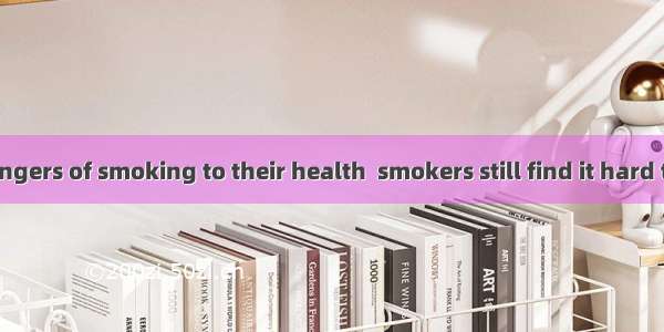 Though  the dangers of smoking to their health  smokers still find it hard to give up smok