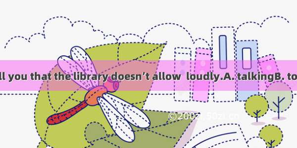 I’m sorry to tell you that the library doesn’t allow  loudly.A. talkingB. to talkC. anyone