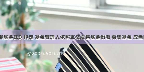 《证券投资基金法》规定 基金管理人依照本法发售基金份额 募集基金 应当向国务院证