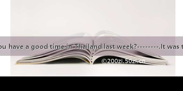 ---------Did you have a good time in Thailand last week?--------.It was too hot.A. Not