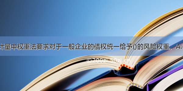 信用风险资本计量中权重法要求对于一般企业的债权统一给予()的风险权重。A.100%B.80%C