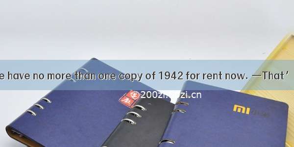 —I’m sorry  but we have no more than one copy of 1942 for rent now. —That’s OK. I’ll take