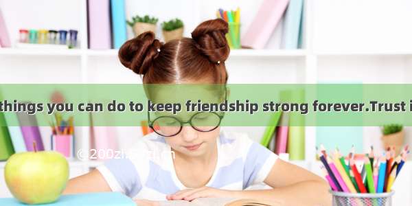 There are many things you can do to keep friendship strong forever.Trust is very important