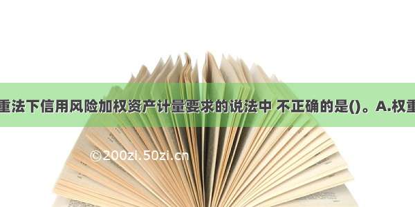 下列关于权重法下信用风险加权资产计量要求的说法中 不正确的是()。A.权重法下信用风