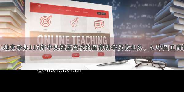 -学年 ()独家承办115所中央部属高校的国家助学贷款业务。A.中国工商银行B.中