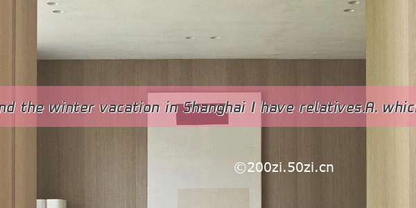 I\'m going to spend the winter vacation in Shanghai I have relatives.A. whichB. thatC. whe