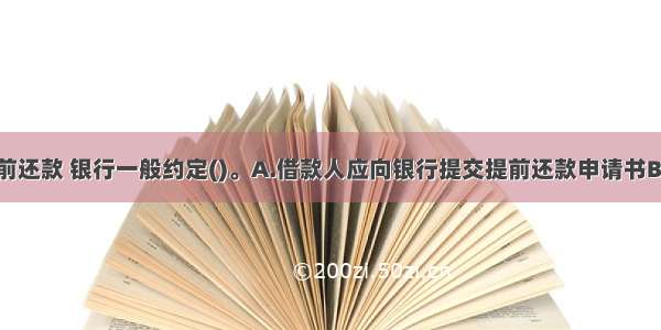 对于车贷提前还款 银行一般约定()。A.借款人应向银行提交提前还款申请书B.借款人的贷