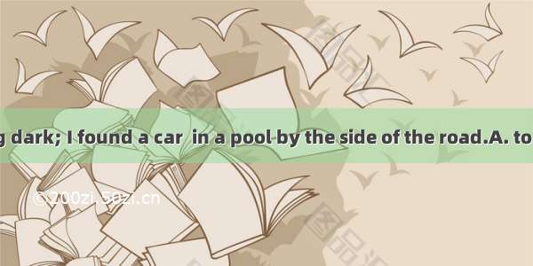 It was getting dark; I found a car  in a pool by the side of the road.A. to be stuck B. st