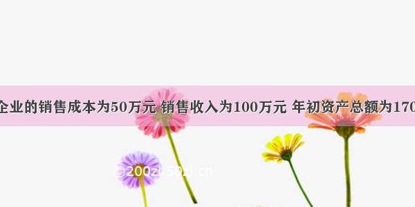 假定某企业的销售成本为50万元 销售收入为100万元 年初资产总额为170万元 年