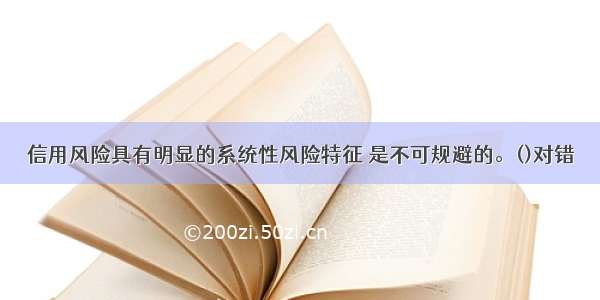 信用风险具有明显的系统性风险特征 是不可规避的。()对错