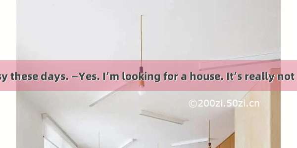 —You seem busy these days. —Yes. I’m looking for a house. It’s really not easy to find  wi