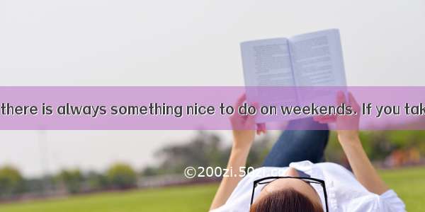 Believe it or not  there is always something nice to do on weekends. If you take some time