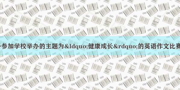 假设你是李响 准备参加学校举办的主题为“健康成长”的英语作文比赛。请按要求写一篇