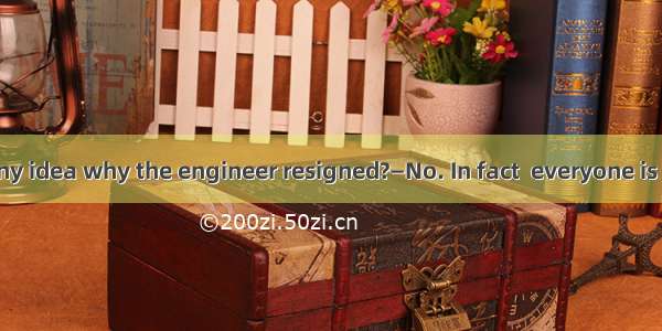 —Do you have any idea why the engineer resigned?—No. In fact  everyone is about it.A. doub