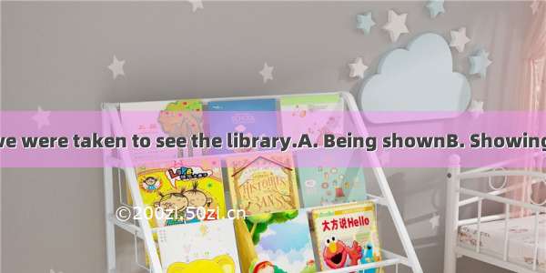 around the lab  we were taken to see the library.A. Being shownB. ShowingC. Having been s