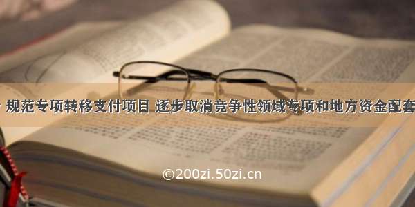 清理 整合 规范专项转移支付项目 逐步取消竞争性领域专项和地方资金配套 严格控制