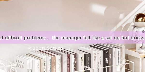 With a lot of difficult problems _  the manager felt like a cat on hot bricks.A. settledB.