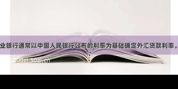 我国商业银行通常以中国人民银行公布的利率为基础确定外汇贷款利率。()对错