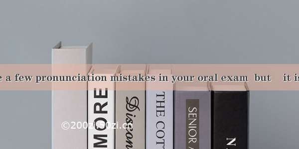 You have made a few pronunciation mistakes in your oral exam  but    it is fairly good.A.
