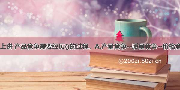 从一般意义上讲 产品竞争需要经历()的过程。A.产量竞争--质量竞争--价格竞争--服务竞