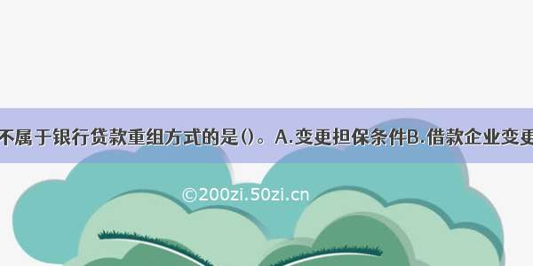 下列各项中 不属于银行贷款重组方式的是()。A.变更担保条件B.借款企业变更C.调整还款