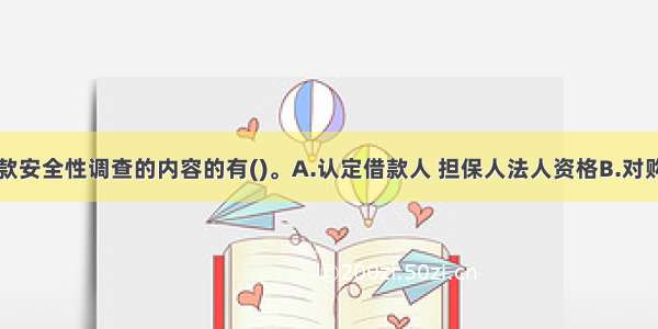 以下属于贷款安全性调查的内容的有()。A.认定借款人 担保人法人资格B.对购销合同的真