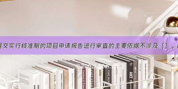 政府对企业提交实行核准制的项目申请报告进行审查的主要依据不涉及（）。A.是否影响我