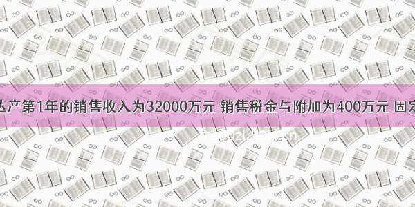 假设某项目达产第1年的销售收入为32000万元 销售税金与附加为400万元 固定成本为105