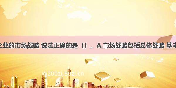 下列关于企业的市场战略 说法正确的是（）。A.市场战略包括总体战略 基本竞争战略 