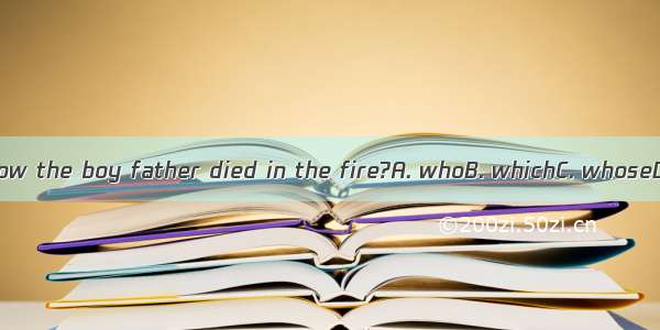 Do you know the boy father died in the fire?A. whoB. whichC. whoseD. whom