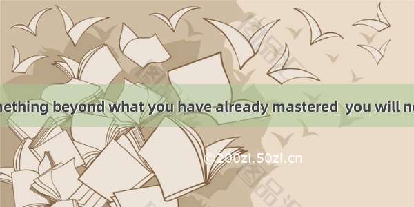 you try to do something beyond what you have already mastered  you will never grow.A. Sinc