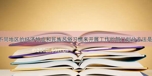 有利于根据不同地区的经济特点和民族风俗习惯来开展工作的部门划分方法是()。A.职能划